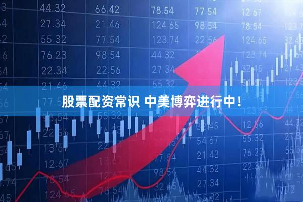 股票配资常识 中美博弈进行中！