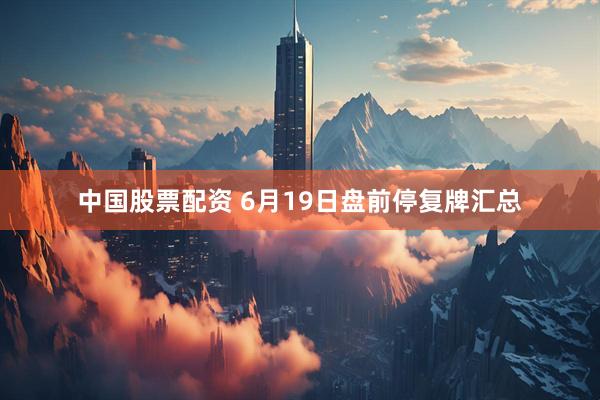 中国股票配资 6月19日盘前停复牌汇总