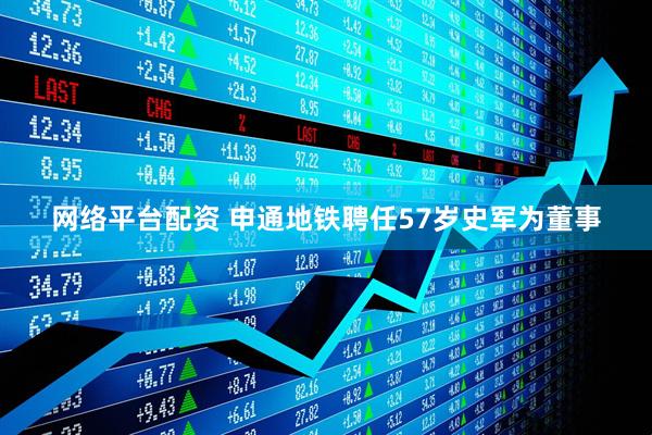 网络平台配资 申通地铁聘任57岁史军为董事