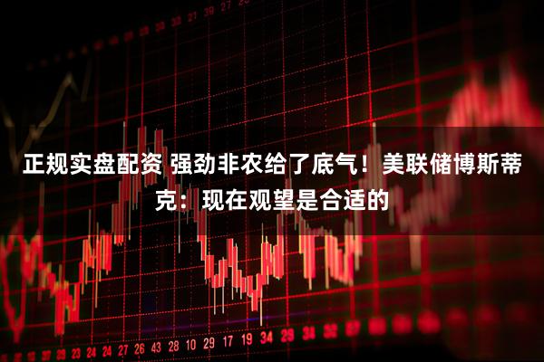 正规实盘配资 强劲非农给了底气！美联储博斯蒂克：现在观望是合适的