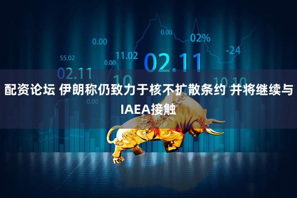 配资论坛 伊朗称仍致力于核不扩散条约 并将继续与IAEA接触