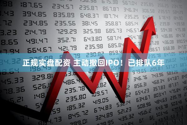 正规实盘配资 主动撤回IPO！已排队6年
