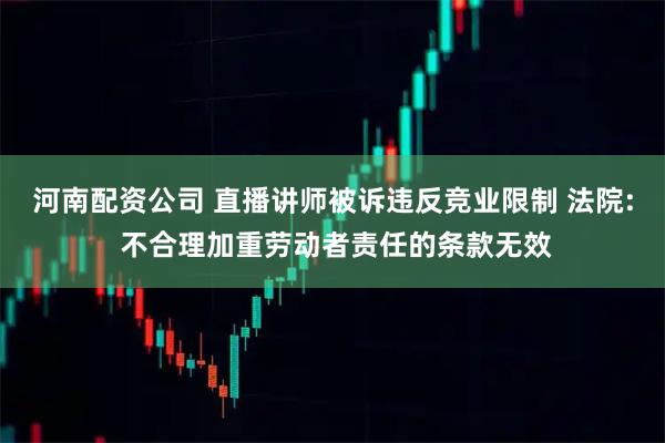 河南配资公司 直播讲师被诉违反竞业限制 法院: 不合理加重劳动者责任的条款无效
