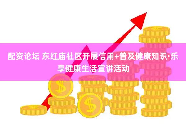 配资论坛 东红庙社区开展信用+普及健康知识·乐享健康生活宣讲活动