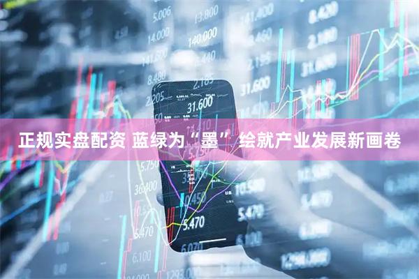 正规实盘配资 蓝绿为“墨” 绘就产业发展新画卷