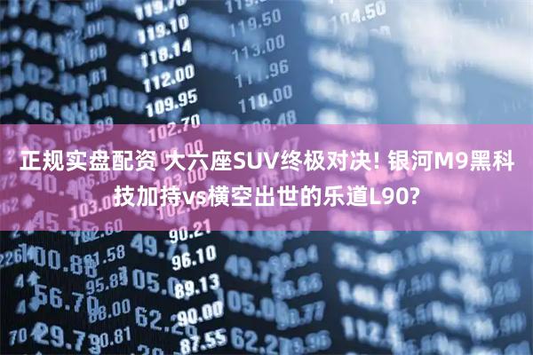 正规实盘配资 大六座SUV终极对决! 银河M9黑科技加持vs横空出世的乐道L90?
