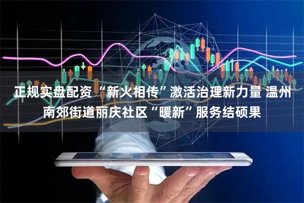 正规实盘配资 “新火相传”激活治理新力量 温州南郊街道丽庆社区“暖新”服务结硕果
