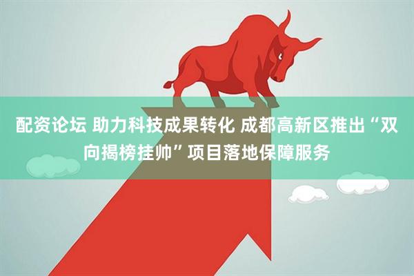 配资论坛 助力科技成果转化 成都高新区推出“双向揭榜挂帅”项目落地保障服务