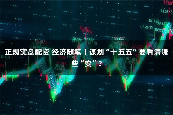 正规实盘配资 经济随笔丨谋划“十五五”要看清哪些“变”？