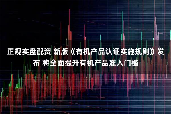 正规实盘配资 新版《有机产品认证实施规则》发布 将全面提升有机产品准入门槛