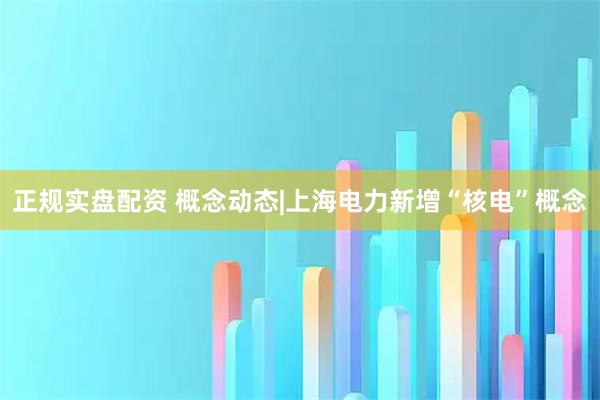 正规实盘配资 概念动态|上海电力新增“核电”概念