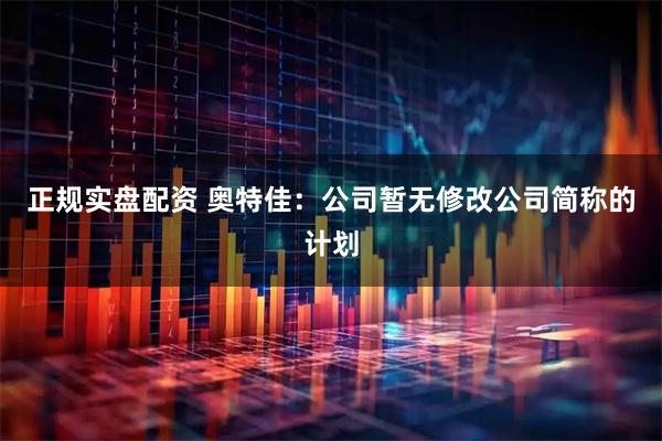 正规实盘配资 奥特佳：公司暂无修改公司简称的计划