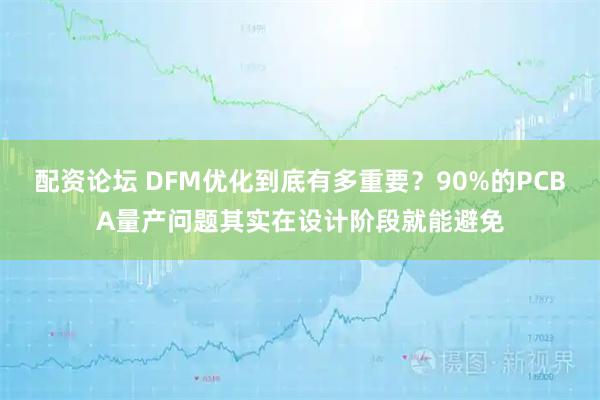 配资论坛 DFM优化到底有多重要？90%的PCBA量产问题其实在设计阶段就能避免