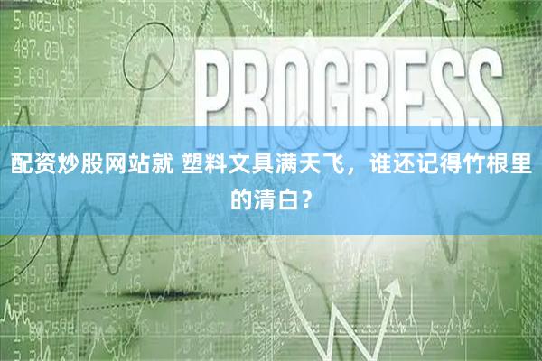 配资炒股网站就 塑料文具满天飞，谁还记得竹根里的清白？