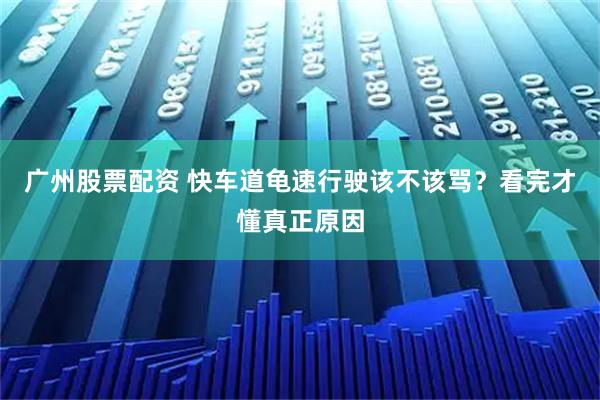广州股票配资 快车道龟速行驶该不该骂？看完才懂真正原因