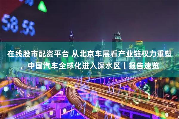 在线股市配资平台 从北京车展看产业链权力重塑，中国汽车全球化进入深水区丨报告速览