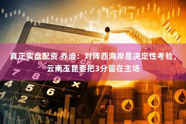 真正实盘配资 乔迪：对阵西海岸是决定性考验，云南玉昆要把3分留在主场