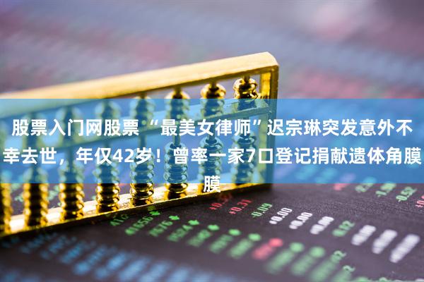 股票入门网股票 “最美女律师”迟宗琳突发意外不幸去世，年仅42岁！曾率一家7口登记捐献遗体角膜