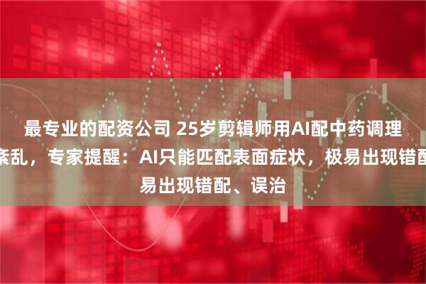 最专业的配资公司 25岁剪辑师用AI配中药调理致气血紊乱，专家提醒：AI只能匹配表面症状，极易出现错配、误治
